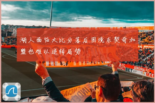 湖人面临大比分落后困境东契奇加盟也难以逆转局势