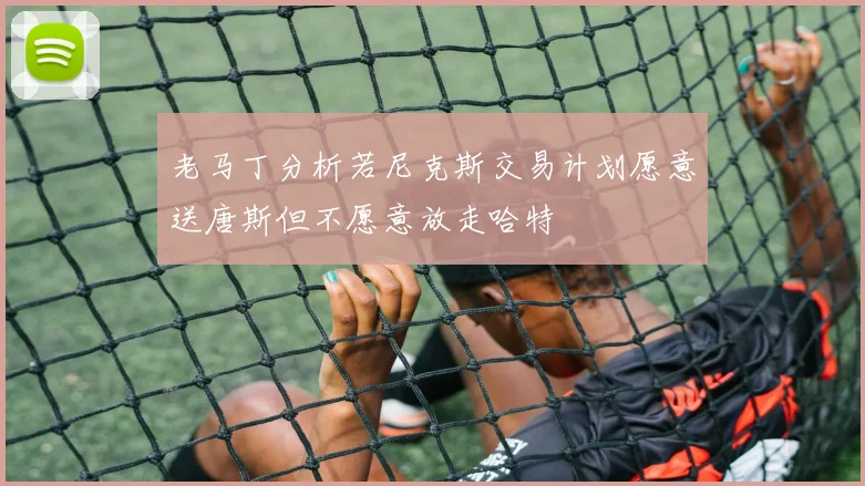 老马丁分析若尼克斯交易计划愿意送唐斯但不愿意放走哈特