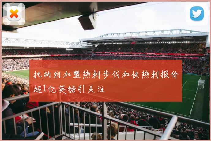 托纳利加盟热刺步伐加快热刺报价超1亿英镑引关注