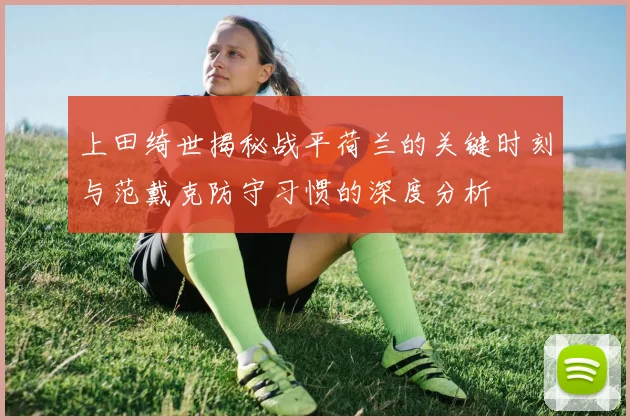 上田绮世揭秘战平荷兰的关键时刻与范戴克防守习惯的深度分析