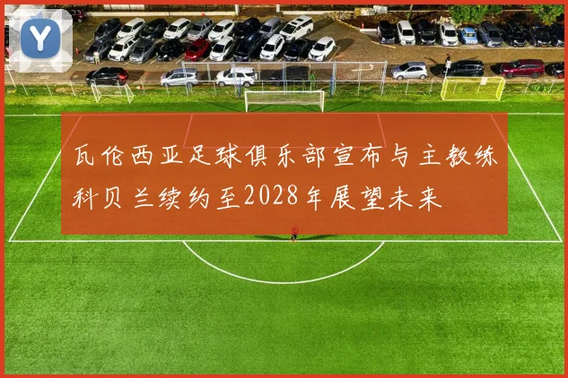 瓦伦西亚足球俱乐部宣布与主教练科贝兰续约至2028年展望未来