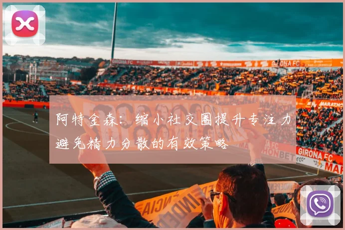 阿特金森：缩小社交圈提升专注力避免精力分散的有效策略