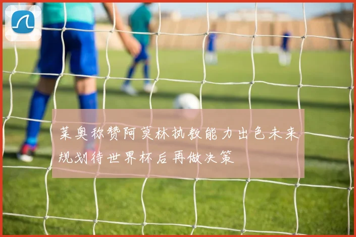 莱奥称赞阿莫林执教能力出色未来规划待世界杯后再做决策