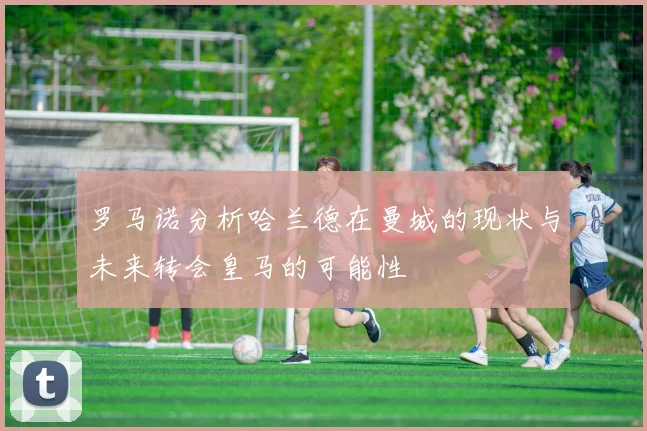 罗马诺分析哈兰德在曼城的现状与未来转会皇马的可能性