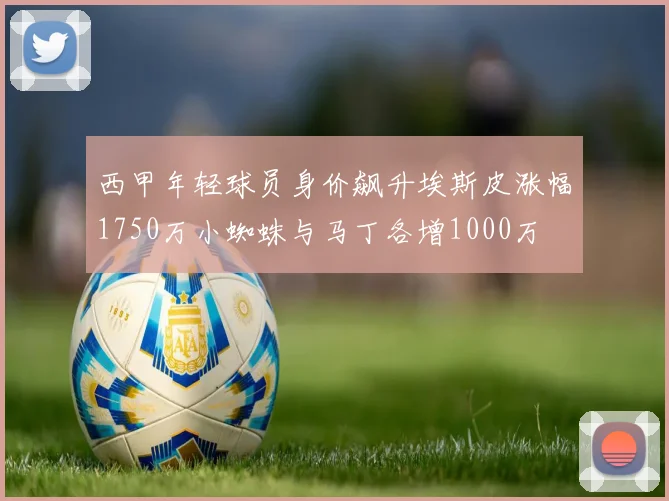 西甲年轻球员身价飙升埃斯皮涨幅1750万小蜘蛛与马丁各增1000万