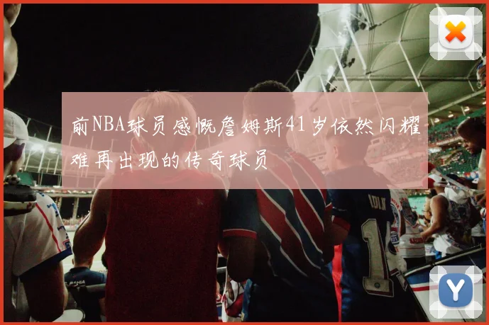 前NBA球员感慨詹姆斯41岁依然闪耀难再出现的传奇球员