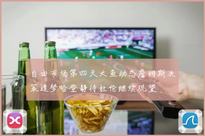 自由市场第四天大鱼动态詹姆斯决策追梦哈登静待杜伦继续观望