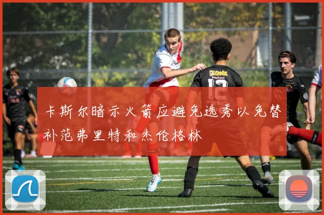 卡斯尔暗示火箭应避免选秀以免替补范弗里特和杰伦格林