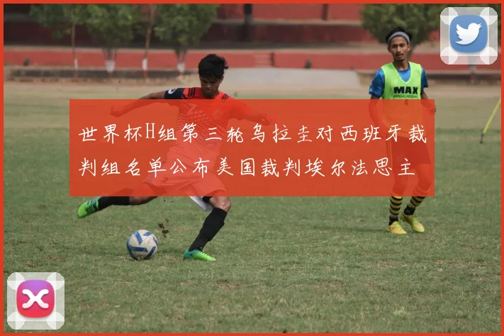 世界杯H组第三轮乌拉圭对西班牙裁判组名单公布美国裁判埃尔法思主裁判