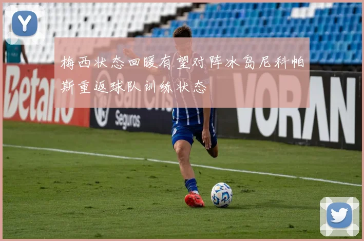梅西状态回暖有望对阵冰岛尼科帕斯重返球队训练状态