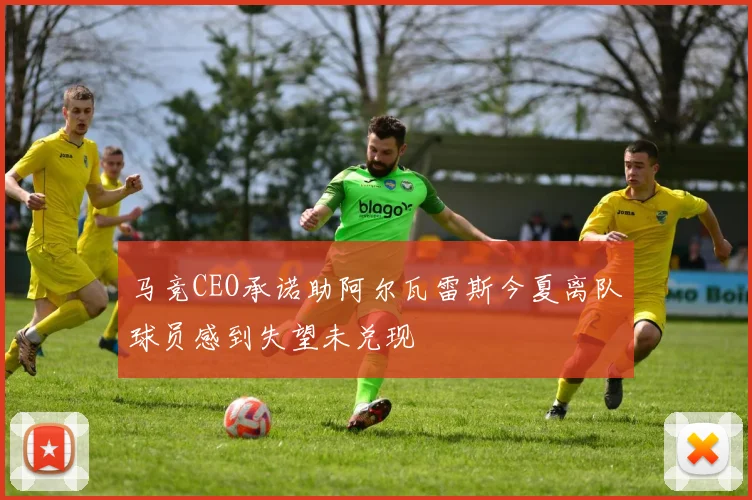 马竞CEO承诺助阿尔瓦雷斯今夏离队球员感到失望未兑现