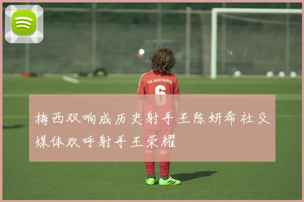 梅西双响成历史射手王陈妍希社交媒体欢呼射手王荣耀