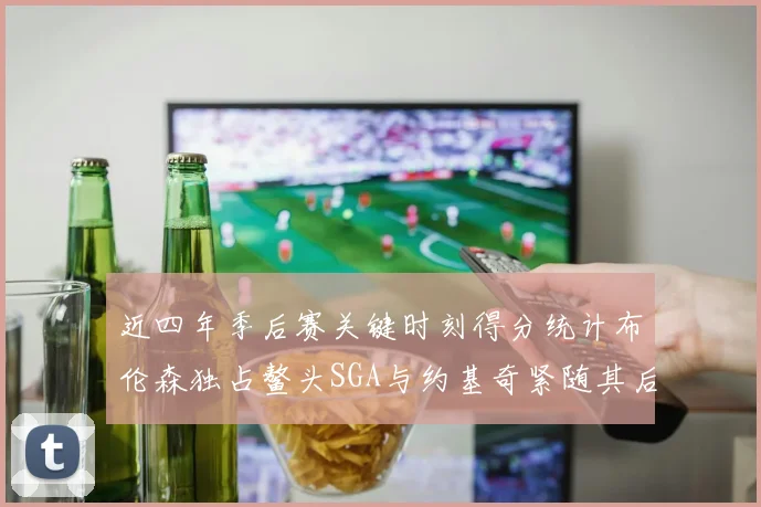 近四年季后赛关键时刻得分统计布伦森独占鳌头SGA与约基奇紧随其后
