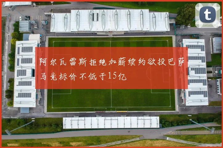阿尔瓦雷斯拒绝加薪续约欲投巴萨马竞标价不低于15亿