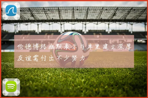 伦德博格幽默表示与库里建立深厚友谊需付出不少努力
