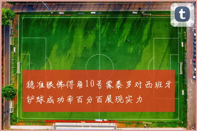 稳准狠佛得角10号蒙泰罗对西班牙铲球成功率百分百展现实力