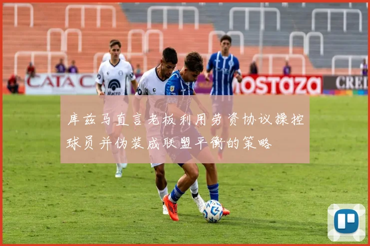 库兹马直言老板利用劳资协议操控球员并伪装成联盟平衡的策略