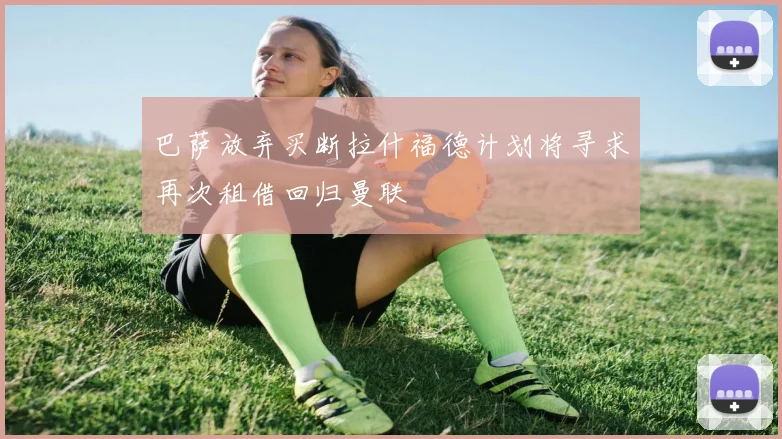 巴萨放弃买断拉什福德计划将寻求再次租借回归曼联