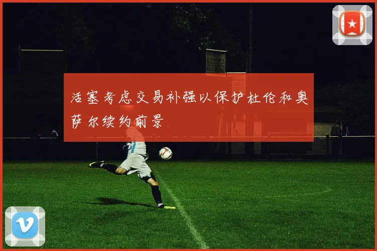 活塞考虑交易补强以保护杜伦和奥萨尔续约前景