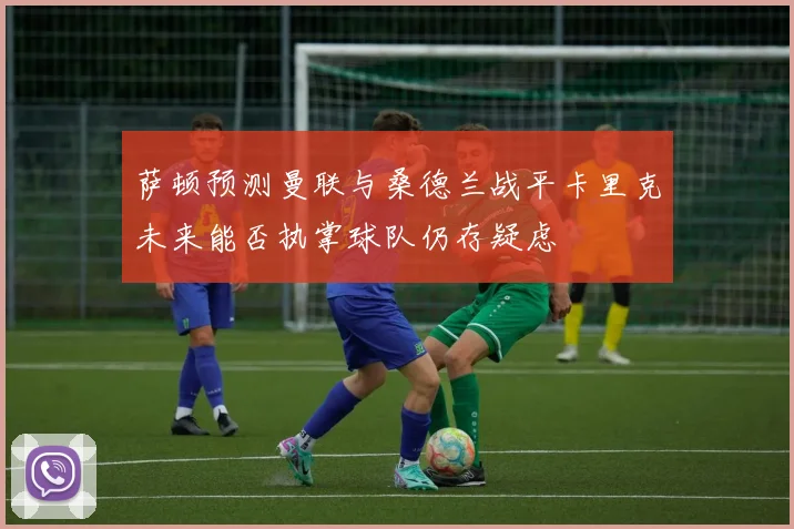 萨顿预测曼联与桑德兰战平卡里克未来能否执掌球队仍存疑虑