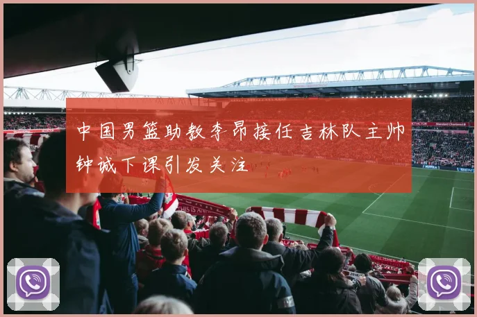 中国男篮助教李昂接任吉林队主帅钟诚下课引发关注