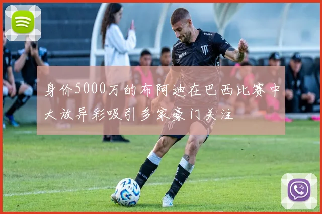 身价5000万的布阿迪在巴西比赛中大放异彩吸引多家豪门关注