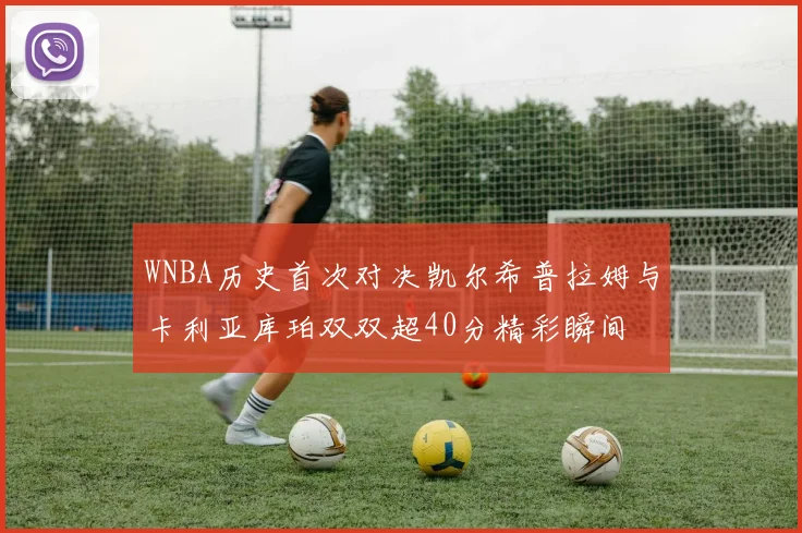 WNBA历史首次对决凯尔希普拉姆与卡利亚库珀双双超40分精彩瞬间