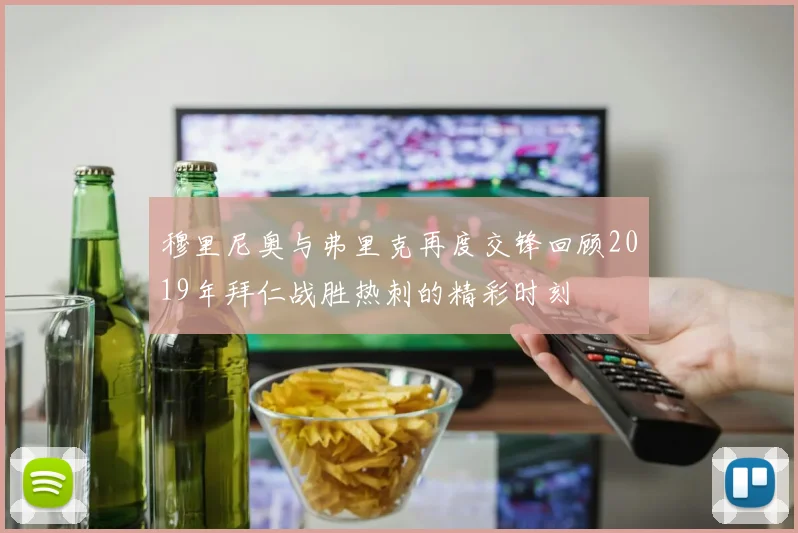 穆里尼奥与弗里克再度交锋回顾2019年拜仁战胜热刺的精彩时刻