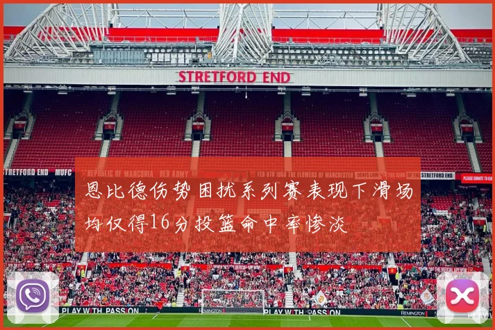 恩比德伤势困扰系列赛表现下滑场均仅得16分投篮命中率惨淡