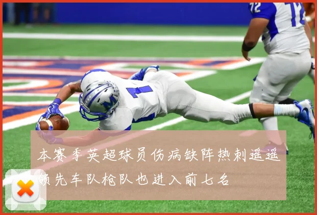 本赛季英超球员伤病缺阵热刺遥遥领先车队枪队也进入前七名