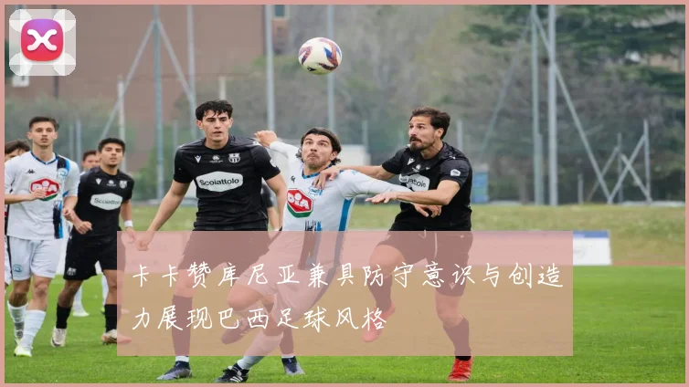 卡卡赞库尼亚兼具防守意识与创造力展现巴西足球风格