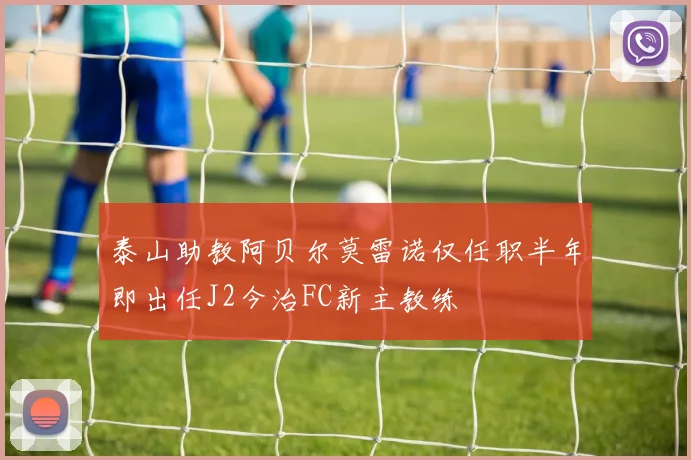 泰山助教阿贝尔莫雷诺仅任职半年即出任J2今治FC新主教练