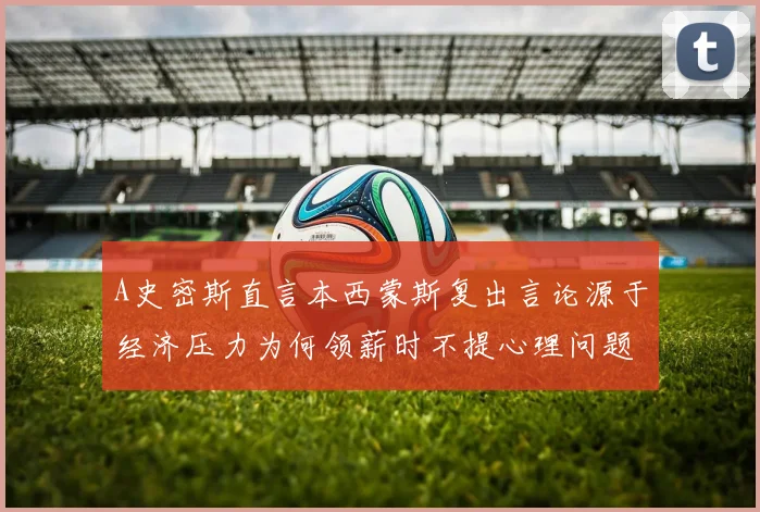 A史密斯直言本西蒙斯复出言论源于经济压力为何领薪时不提心理问题