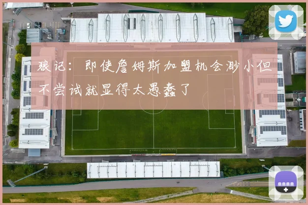 狼记：即使詹姆斯加盟机会渺小但不尝试就显得太愚蠢了