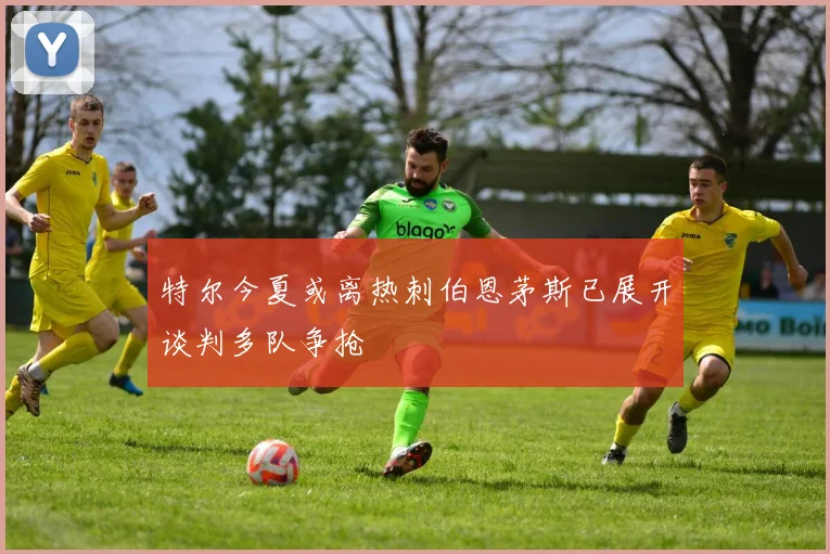 特尔今夏或离热刺伯恩茅斯已展开谈判多队争抢