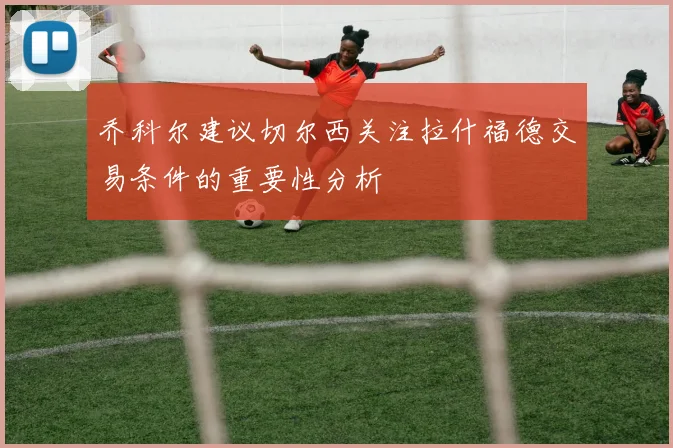 乔科尔建议切尔西关注拉什福德交易条件的重要性分析