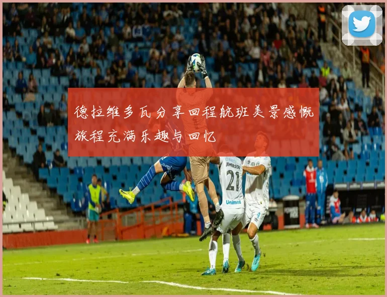 德拉维多瓦分享回程航班美景感慨旅程充满乐趣与回忆