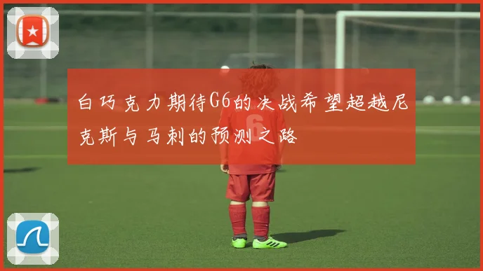 白巧克力期待G6的决战希望超越尼克斯与马刺的预测之路